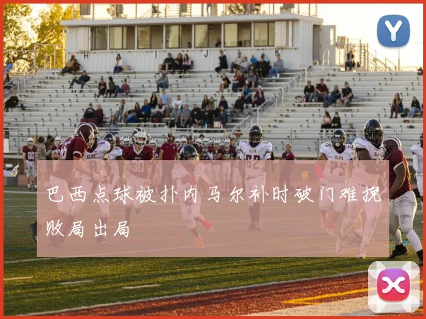 巴西点球被扑内马尔补时破门难挽败局出局
