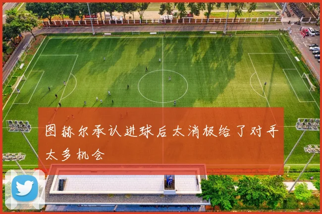图赫尔承认进球后太消极给了对手太多机会