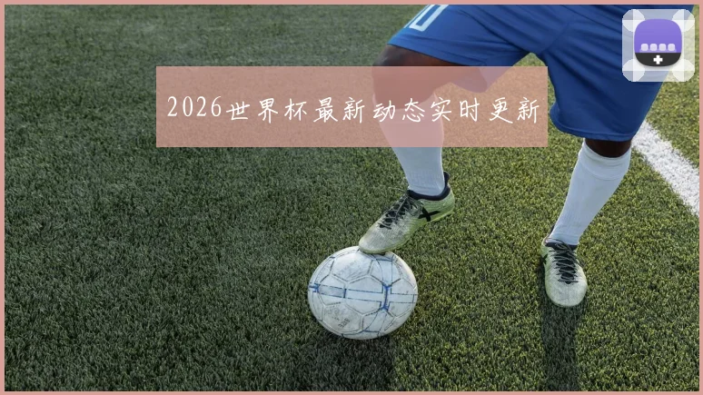 2026世界杯最新动态实时更新
